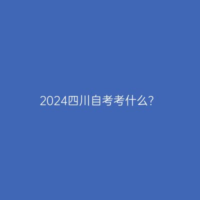 2024四川自考考什么？