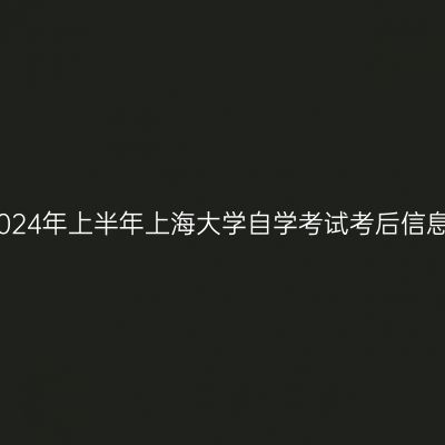 2024年上半年上海大学自学考试考后信息