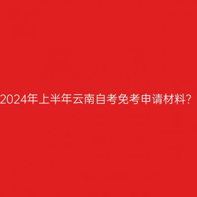 2024年上半年云南自考免考申请材料？
