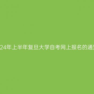 2024年上半年复旦大学自考网上报名的通知