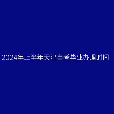 2024年上半年天津自考毕业办理时间