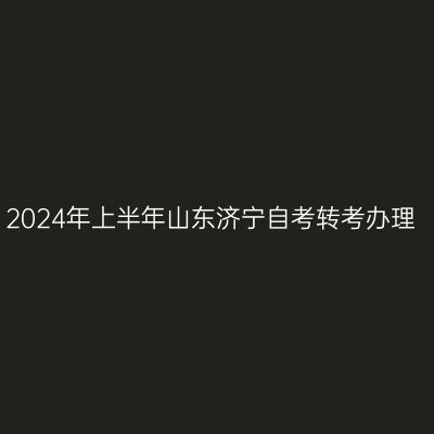 2024年上半年山东济宁自考转考办理