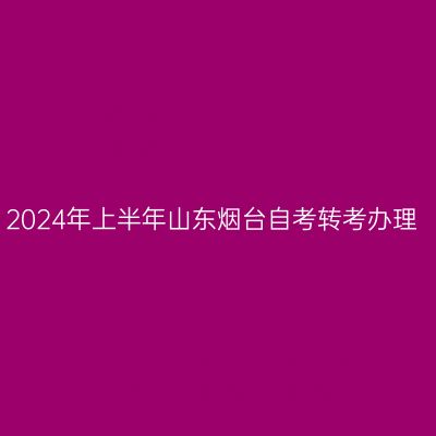 2024年上半年山东烟台自考转考办理