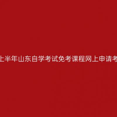 2024年上半年山东自学考试免考课程网上申请考生须知