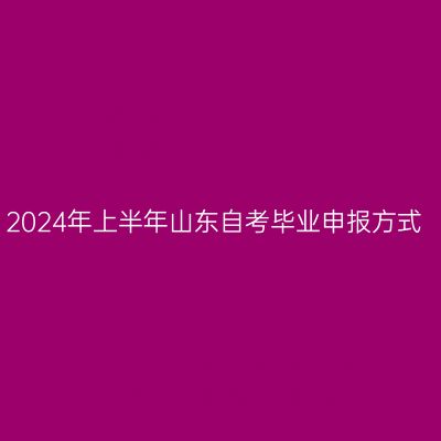 2024年上半年山东自考毕业申报方式