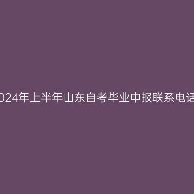 2024年上半年山东自考毕业申报联系电话