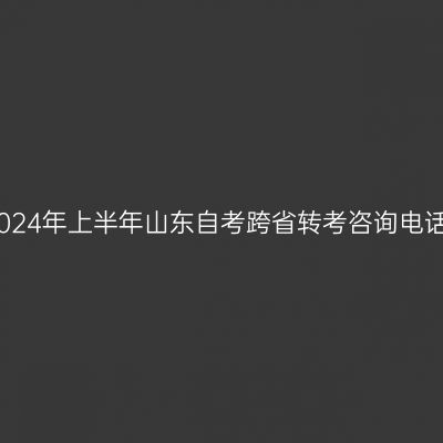2024年上半年山东自考跨省转考咨询电话