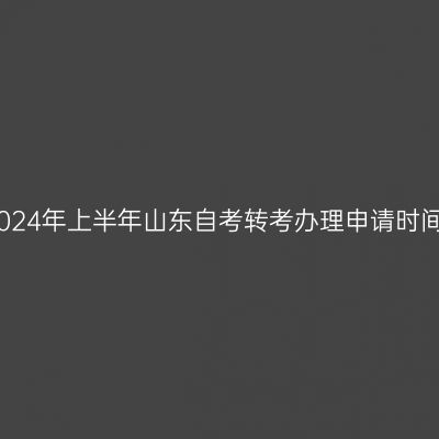 2024年上半年山东自考转考办理申请时间
