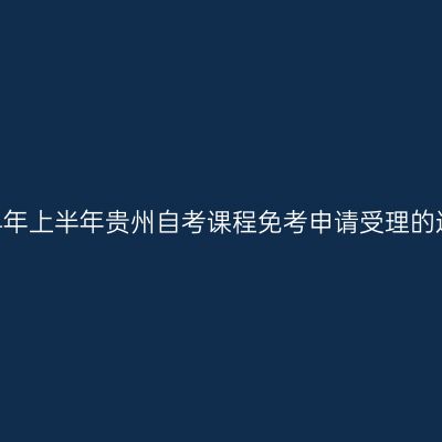 2024年上半年贵州自考课程免考申请受理的通告