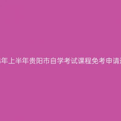 2024年上半年贵阳市自学考试课程免考申请通知