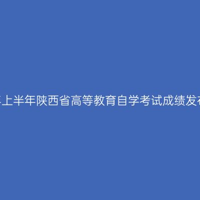 2024年上半年陕西省高等教育自学考试成绩发布公告