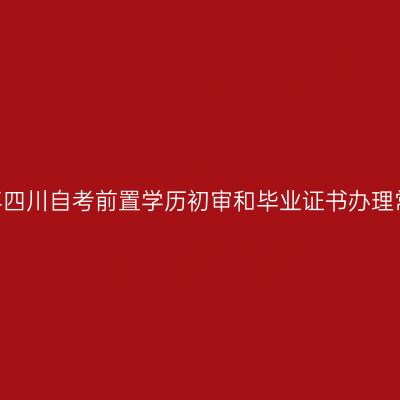 2024年下半年四川自考前置学历初审和毕业证书办理常见问题解答
