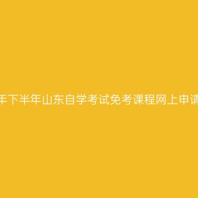2024年下半年山东自学考试免考课程网上申请须知