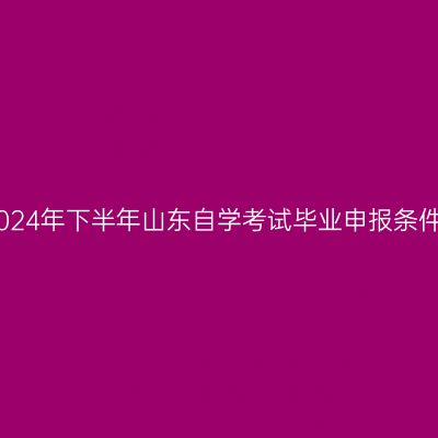 2024年下半年山东自学考试毕业申报条件