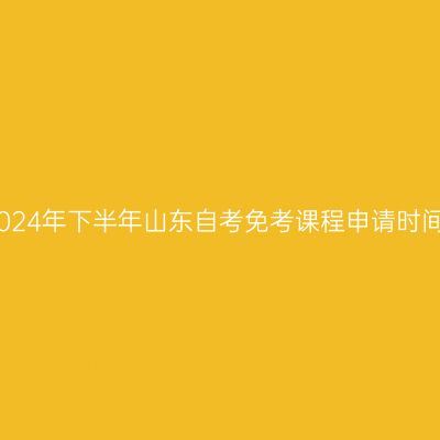 2024年下半年山东自考免考课程申请时间