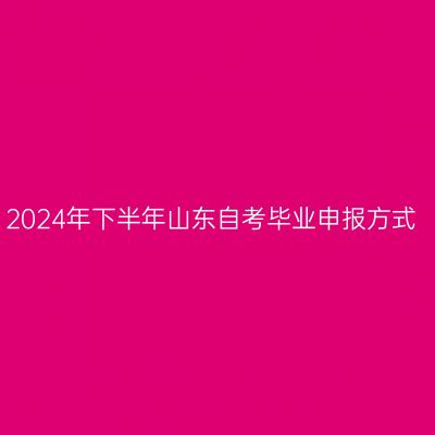 2024年下半年山东自考毕业申报方式