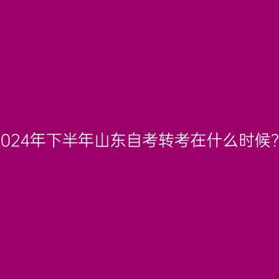 2024年下半年山东自考转考在什么时候?