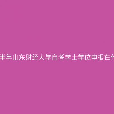 2024年下半年山东财经大学自考学士学位申报在什么时候?