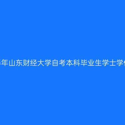2024年下半年山东财经大学自考本科毕业生学士学位申报通知