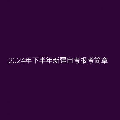2024年下半年新疆自考报考简章
