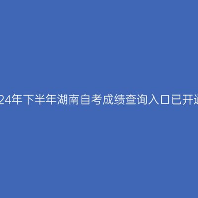 2024年下半年湖南自考成绩查询入口已开通!