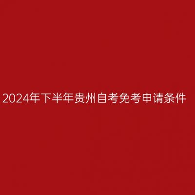 2024年下半年贵州自考免考申请条件