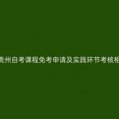 2024年下半年贵州自考课程免考申请及实践环节考核相关工作的通告
