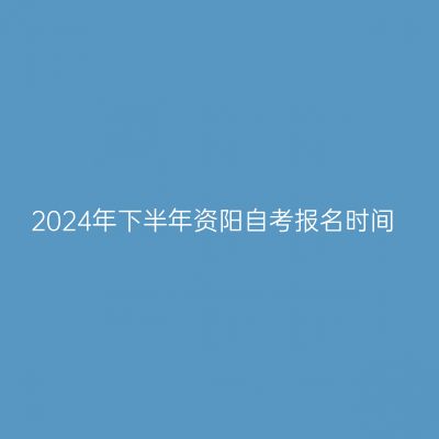 2024年下半年资阳自考报名时间
