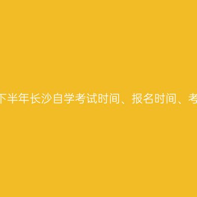 2024年下半年长沙自学考试时间、报名时间、考试安排