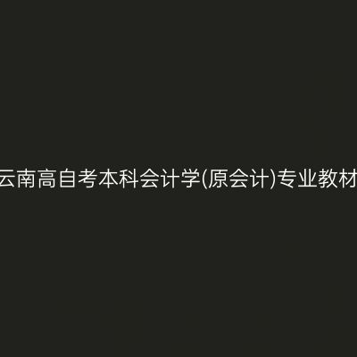 2024年云南高自考本科会计学(原会计)专业教材怎么买