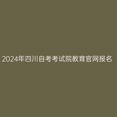 2024年四川自考考试院教育官网报名