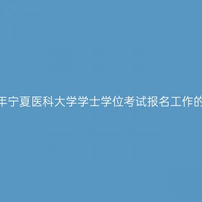 2024年宁夏医科大学学士学位考试报名工作的通知
