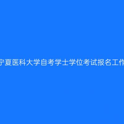 2024年宁夏医科大学自考学士学位考试报名工作的通知