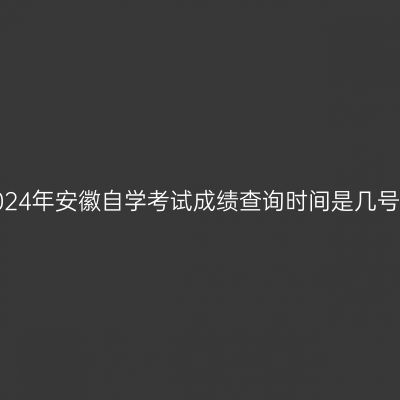 2024年安徽自学考试成绩查询时间是几号？