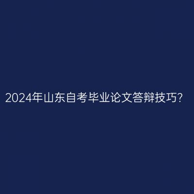 2024年山东自考毕业论文答辩技巧?