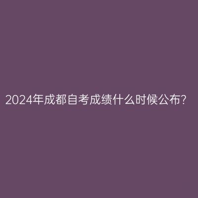 2024年成都自考成绩什么时候公布？