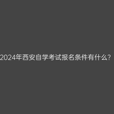 2024年西安自学考试报名条件有什么？