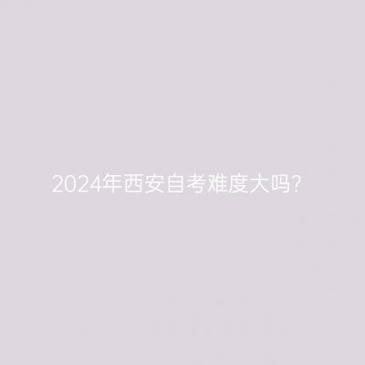 2024年西安自考难度大吗？
