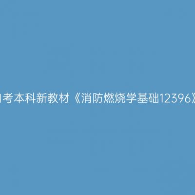 2024年西藏成人自考本科新教材《消防燃烧学基础12396》版本及购买网址