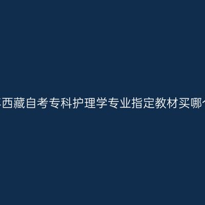 2024年西藏自考专科护理学专业指定教材买哪个版本