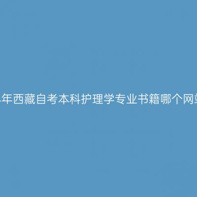 2024年西藏自考本科护理学专业书籍哪个网站买