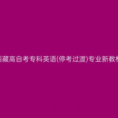 2024年西藏高自考专科英语(停考过渡)专业新教材在哪买