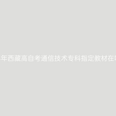 2024年西藏高自考通信技术专科指定教材在哪买