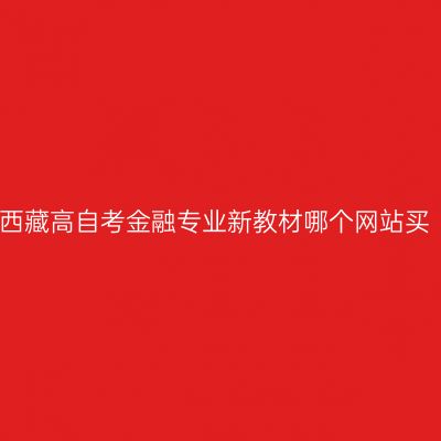 2024年西藏高自考金融专业新教材哪个网站买（本科）