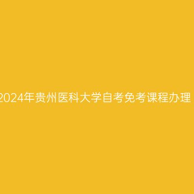 2024年贵州医科大学自考免考课程办理