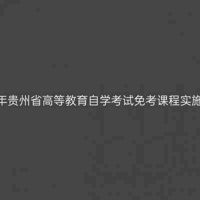 2024年贵州省高等教育自学考试免考课程实施细则