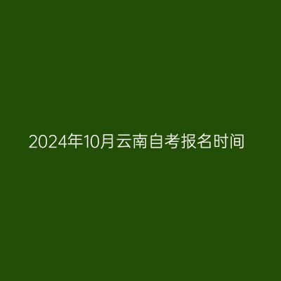 2024年10月云南自考报名时间