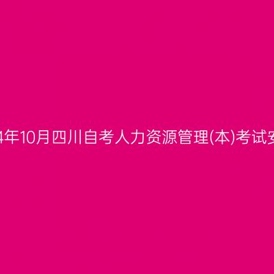 2024年10月四川自考人力资源管理(本)考试安排