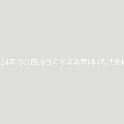 2024年10月四川自考学前教育(本)考试安排