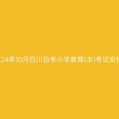 2024年10月四川自考小学教育(本)考试安排